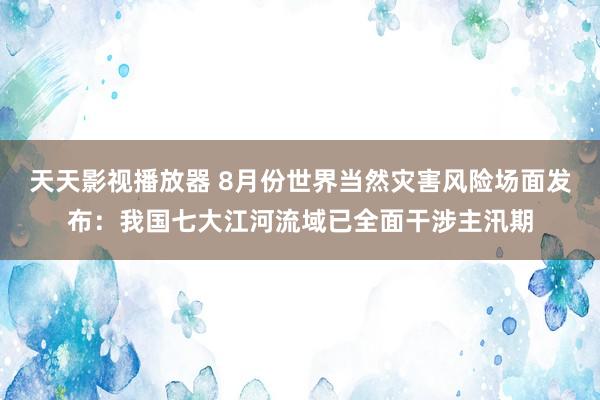 天天影视播放器 8月份世界当然灾害风险场面发布：我国七大江河流域已全面干涉主汛期