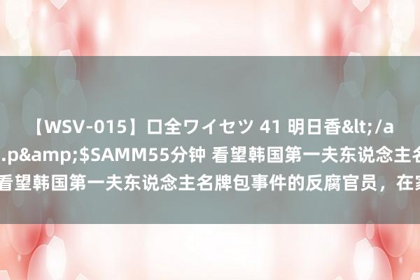 【WSV-015】口全ワイセツ 41 明日香</a>2003-07-18h.m.p&$SAMM55分钟 看望韩国第一夫东说念主名牌包事件的反腐官员，在家中死一火