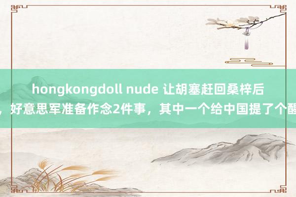 hongkongdoll nude 让胡塞赶回桑梓后，好意思军准备作念2件事，其中一个给中国提了个醒