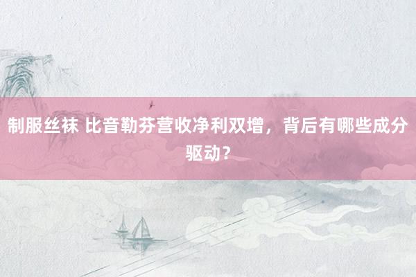 制服丝袜 比音勒芬营收净利双增，背后有哪些成分驱动？