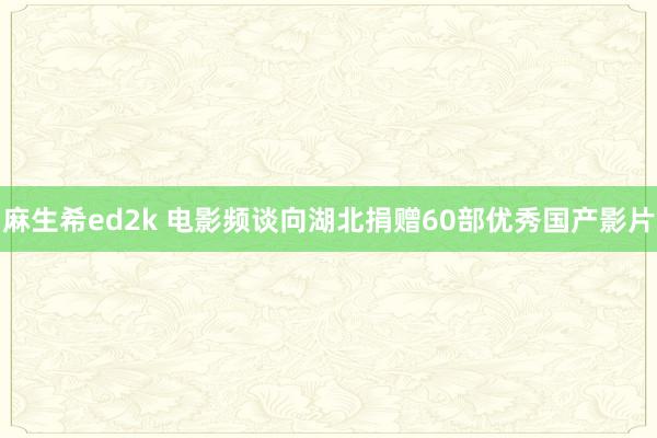 麻生希ed2k 电影频谈向湖北捐赠60部优秀国产影片