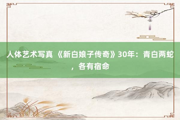人体艺术写真 《新白娘子传奇》30年：青白两蛇，各有宿命