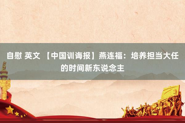 自慰 英文 【中国训诲报】燕连福：培养担当大任的时间新东说念主