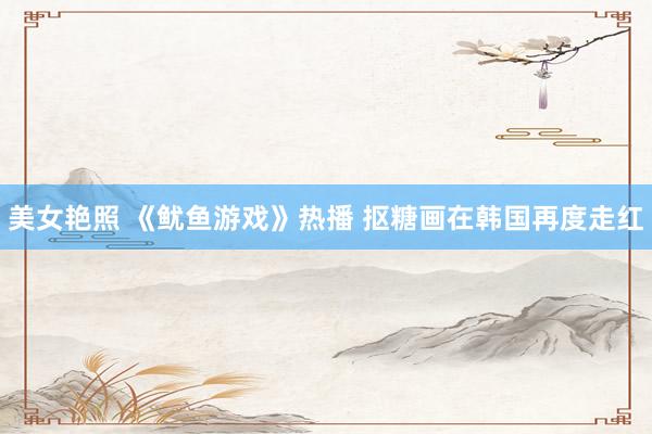 美女艳照 《鱿鱼游戏》热播 抠糖画在韩国再度走红