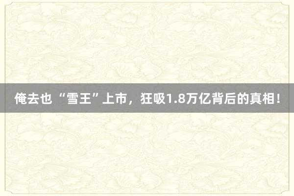 俺去也 “雪王”上市，狂吸1.8万亿背后的真相！