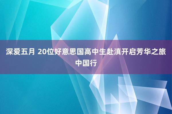 深爱五月 20位好意思国高中生赴滇开启芳华之旅中国行
