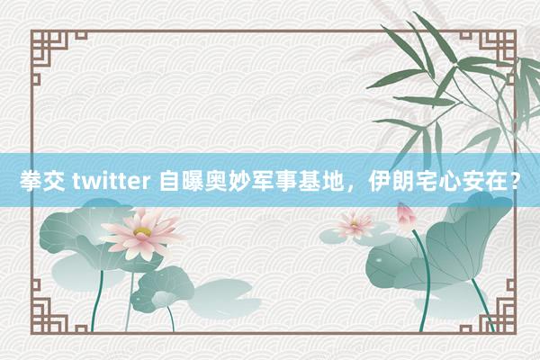 拳交 twitter 自曝奥妙军事基地，伊朗宅心安在？