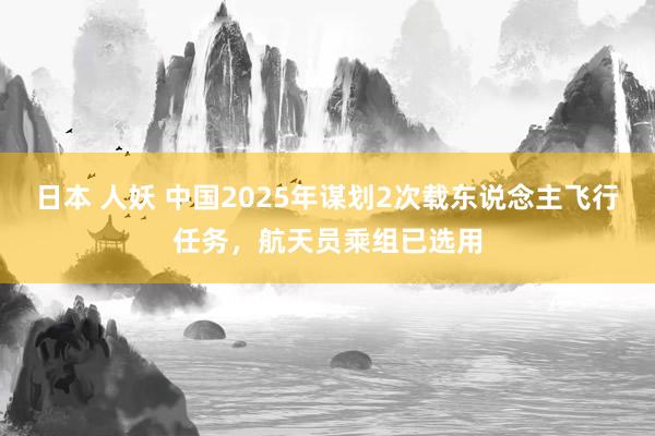 日本 人妖 中国2025年谋划2次载东说念主飞行任务，航天员乘组已选用