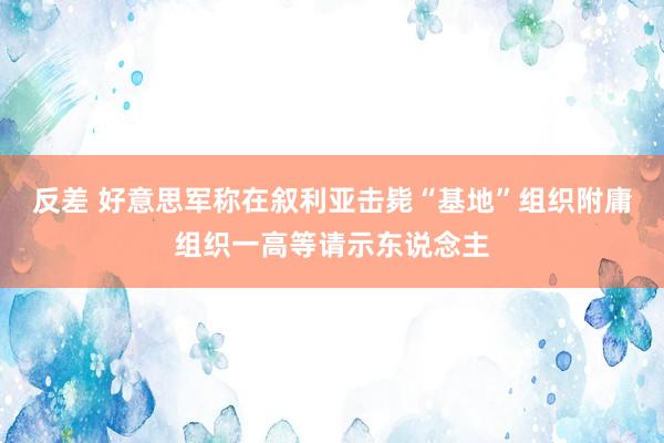 反差 好意思军称在叙利亚击毙“基地”组织附庸组织一高等请示东说念主