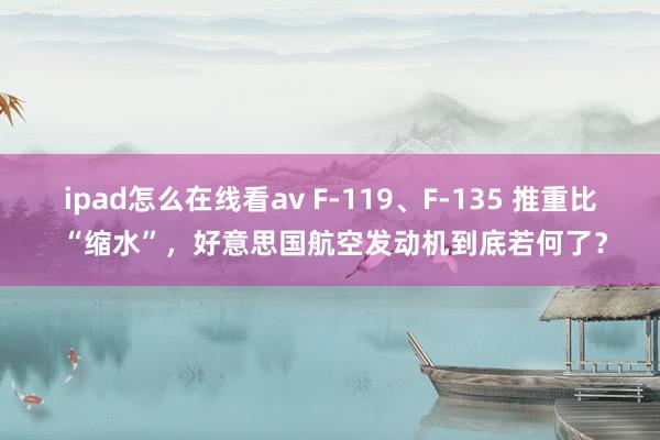 ipad怎么在线看av F-119、F-135 推重比 “缩水”，好意思国航空发动机到底若何了？