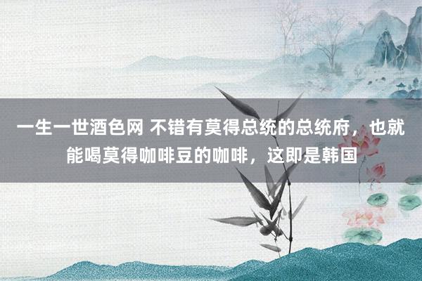 一生一世酒色网 不错有莫得总统的总统府，也就能喝莫得咖啡豆的咖啡，这即是韩国