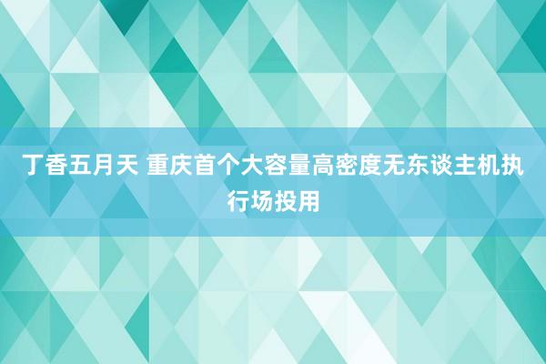 丁香五月天 重庆首个大容量高密度无东谈主机执行场投用