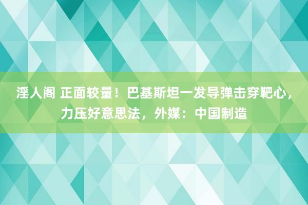 淫人阁 正面较量！巴基斯坦一发导弹击穿靶心，力压好意思法，外媒：中国制造