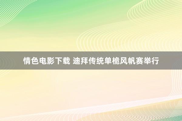 情色电影下载 迪拜传统单桅风帆赛举行