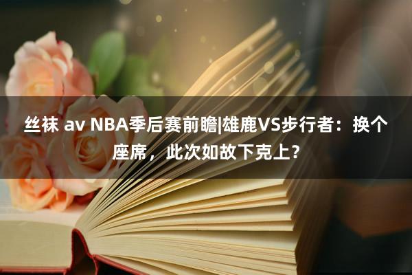 丝袜 av NBA季后赛前瞻|雄鹿VS步行者：换个座席，此次如故下克上？