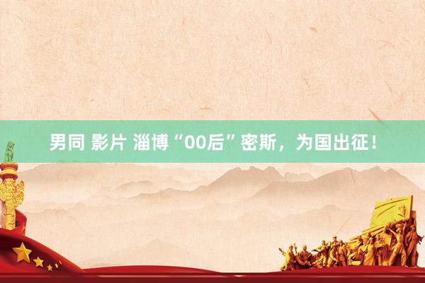 男同 影片 淄博“00后”密斯，为国出征！