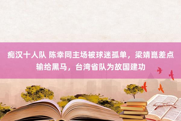 痴汉十人队 陈幸同主场被球迷孤单，梁靖崑差点输给黑马，台湾省队为故国建功