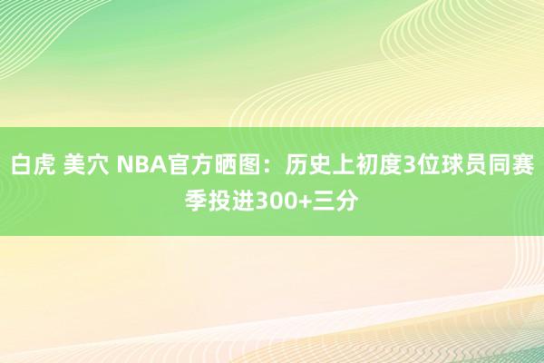 白虎 美穴 NBA官方晒图：历史上初度3位球员同赛季投进300+三分