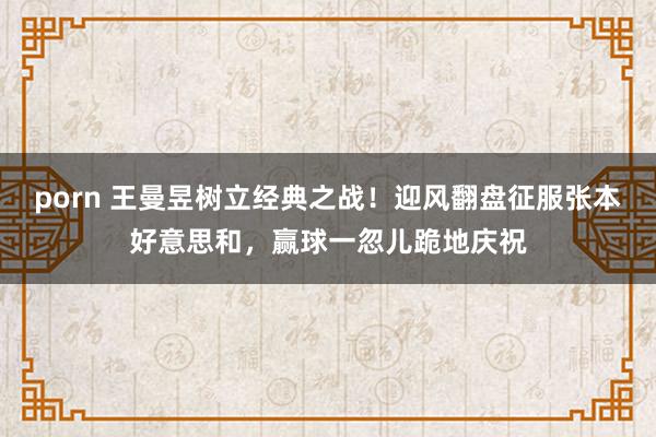 porn 王曼昱树立经典之战！迎风翻盘征服张本好意思和，赢球一忽儿跪地庆祝