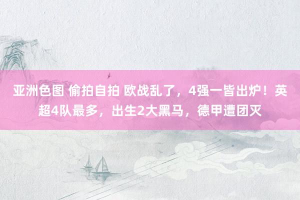 亚洲色图 偷拍自拍 欧战乱了，4强一皆出炉！英超4队最多，出生2大黑马，德甲遭团灭