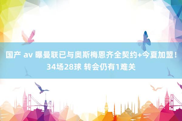 国产 av 曝曼联已与奥斯梅恩齐全契约+今夏加盟！34场28球 转会仍有1难关