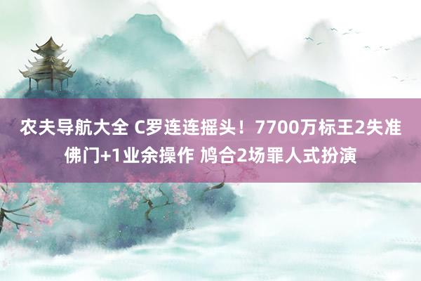 农夫导航大全 C罗连连摇头！7700万标王2失准佛门+1业余操作 鸠合2场罪人式扮演