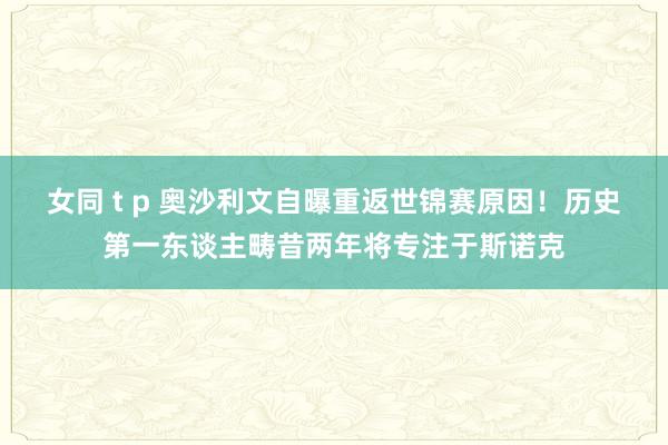 女同 t p 奥沙利文自曝重返世锦赛原因！历史第一东谈主畴昔两年将专注于斯诺克