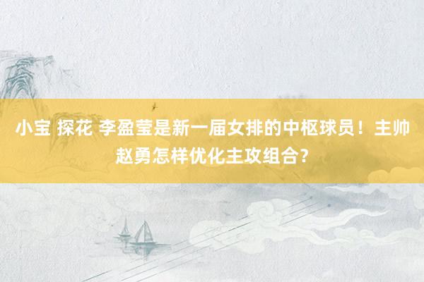 小宝 探花 李盈莹是新一届女排的中枢球员！主帅赵勇怎样优化主攻组合？