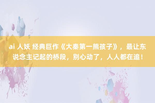 ai 人妖 经典巨作《大秦第一熊孩子》，最让东说念主记起的桥段，别心动了，人人都在追！