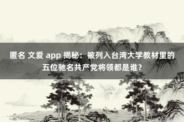 匿名 文爱 app 揭秘：被列入台湾大学教材里的五位驰名共产党将领都是谁？