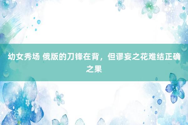 幼女秀场 俄版的刀锋在背，但谬妄之花难结正确之果