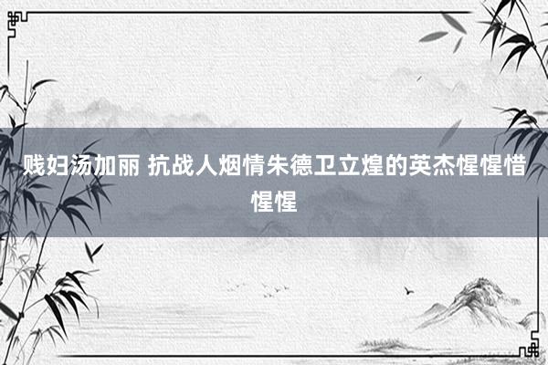 贱妇汤加丽 抗战人烟情朱德卫立煌的英杰惺惺惜惺惺