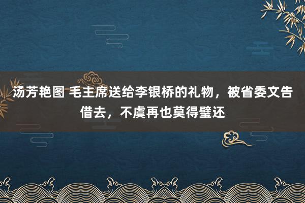 汤芳艳图 毛主席送给李银桥的礼物，被省委文告借去，不虞再也莫得璧还