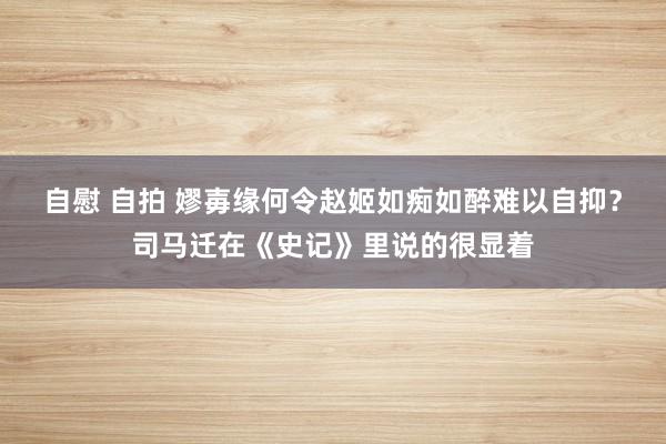 自慰 自拍 嫪毐缘何令赵姬如痴如醉难以自抑？司马迁在《史记》里说的很显着