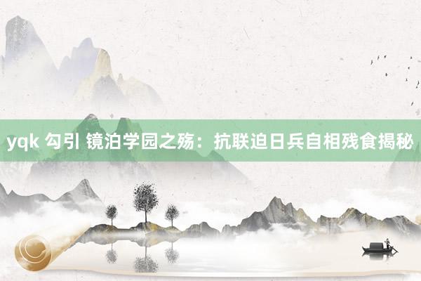 yqk 勾引 镜泊学园之殇：抗联迫日兵自相残食揭秘