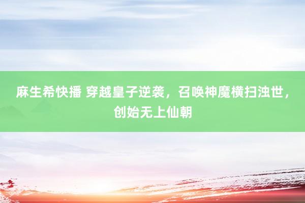 麻生希快播 穿越皇子逆袭，召唤神魔横扫浊世，创始无上仙朝