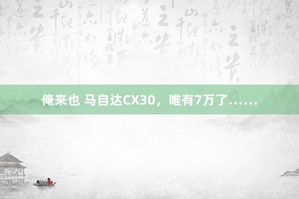 俺来也 马自达CX30，唯有7万了……