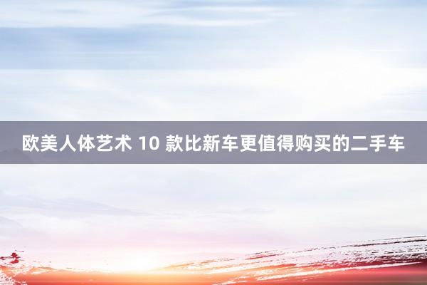 欧美人体艺术 10 款比新车更值得购买的二手车