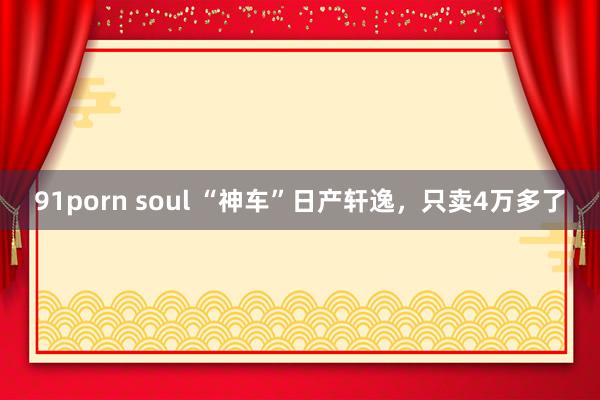 91porn soul “神车”日产轩逸，只卖4万多了