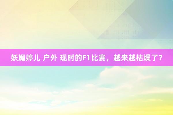 妖媚婷儿 户外 现时的F1比赛，越来越枯燥了？