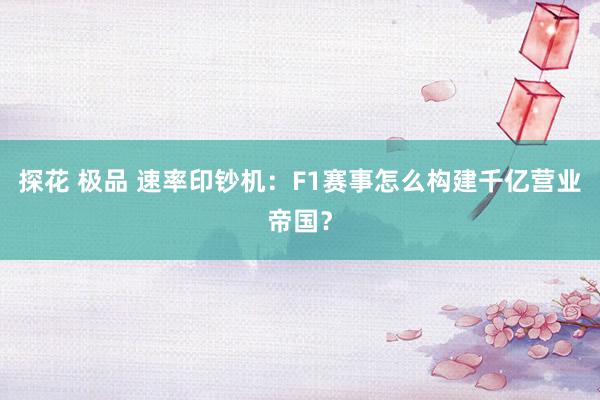 探花 极品 速率印钞机：F1赛事怎么构建千亿营业帝国？