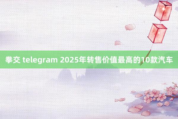 拳交 telegram 2025年转售价值最高的10款汽车