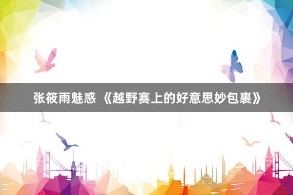 张筱雨魅惑 《越野赛上的好意思妙包裹》