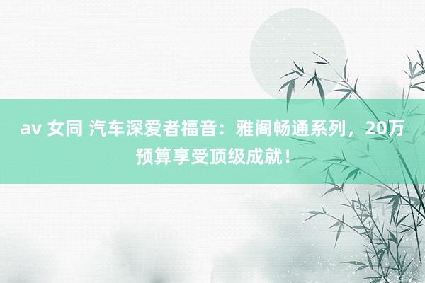 av 女同 汽车深爱者福音：雅阁畅通系列，20万预算享受顶级成就！