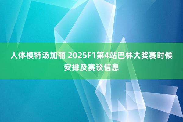 人体模特汤加丽 2025F1第4站巴林大奖赛时候安排及赛谈信息