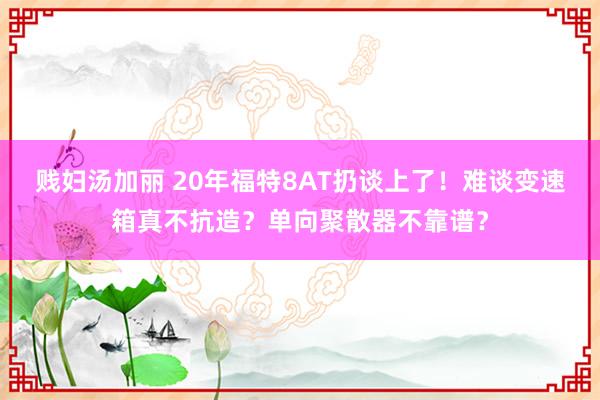 贱妇汤加丽 20年福特8AT扔谈上了！难谈变速箱真不抗造？单向聚散器不靠谱？