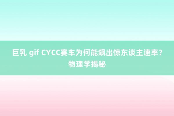 巨乳 gif CYCC赛车为何能飙出惊东谈主速率？物理学揭秘