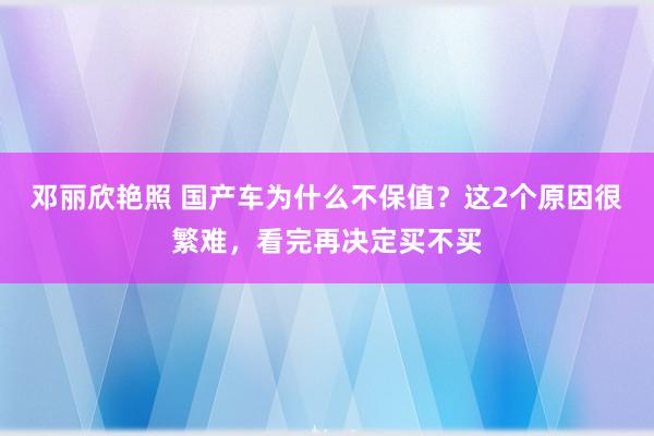 邓丽欣艳照 国产车为什么不保值？这2个原因很繁难，看完再决定买不买