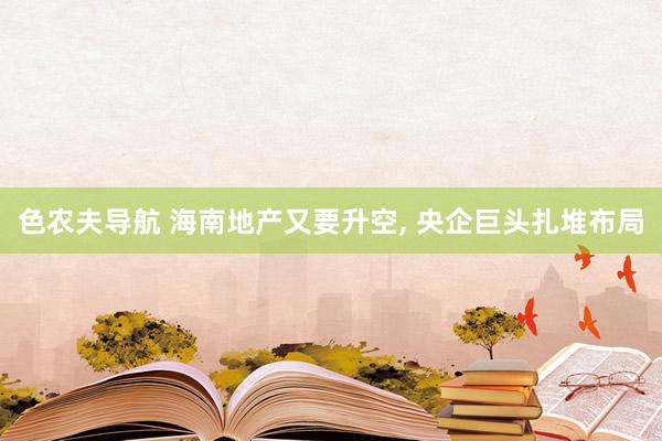 色农夫导航 海南地产又要升空, 央企巨头扎堆布局