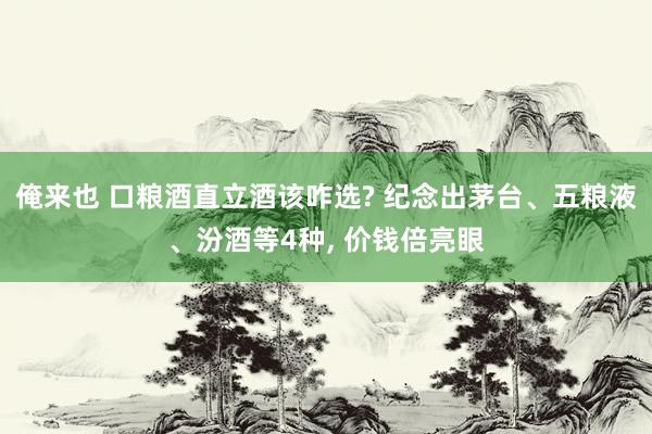 俺来也 口粮酒直立酒该咋选? 纪念出茅台、五粮液、汾酒等4种, 价钱倍亮眼